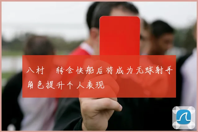 八村塁转会快船后将成为无球射手角色提升个人表现