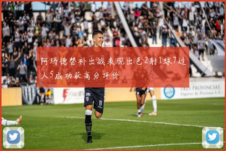 阿玛德替补出战表现出色2射1球7过人5成功获高分评价