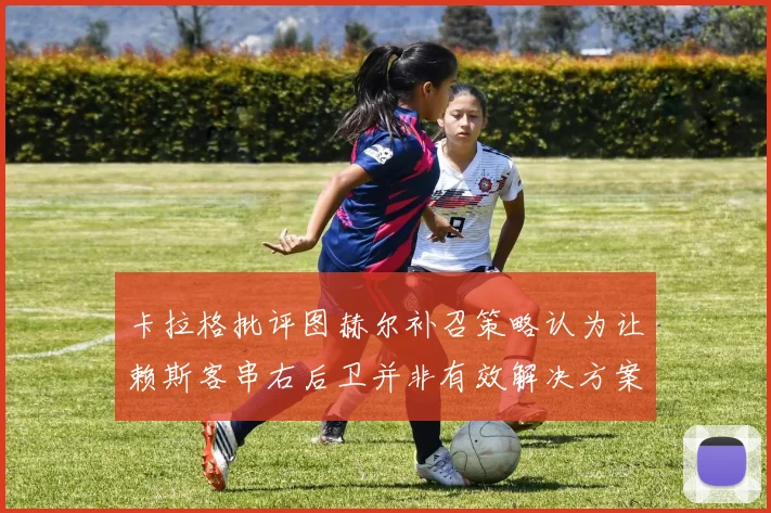 卡拉格批评图赫尔补召策略认为让赖斯客串右后卫并非有效解决方案