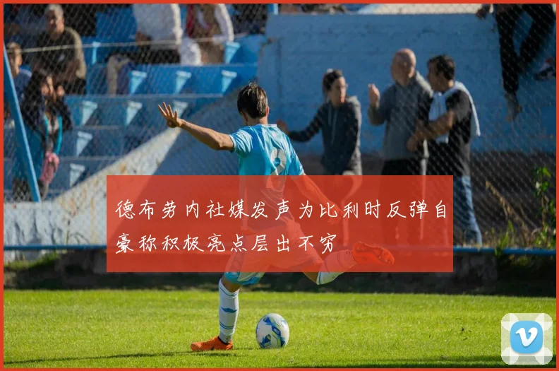 德布劳内社媒发声为比利时反弹自豪称积极亮点层出不穷