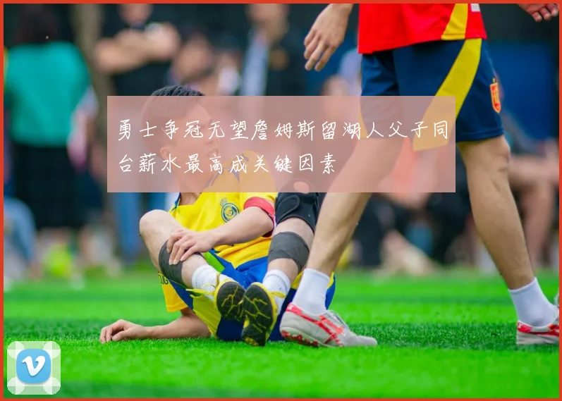 勇士争冠无望詹姆斯留湖人父子同台薪水最高成关键因素