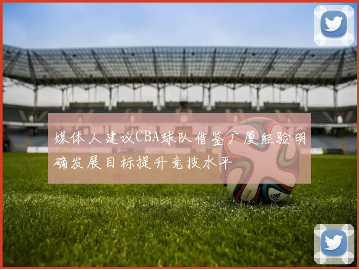 媒体人建议CBA球队借鉴广厦经验明确发展目标提升竞技水平