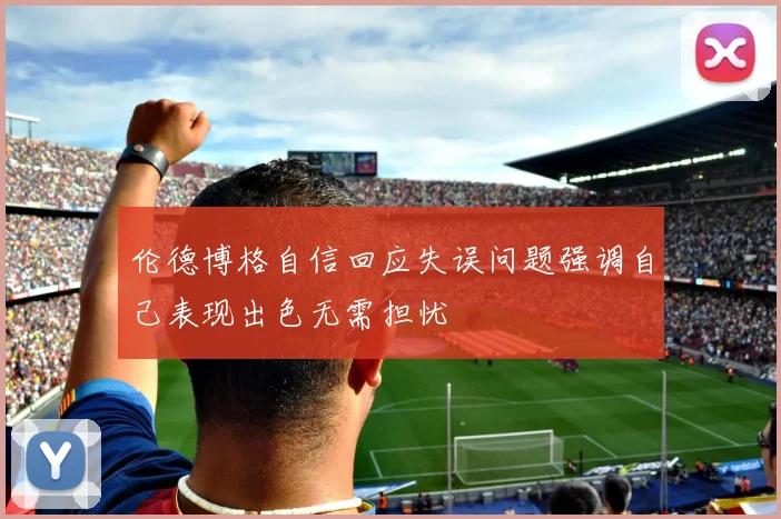 伦德博格自信回应失误问题强调自己表现出色无需担忧