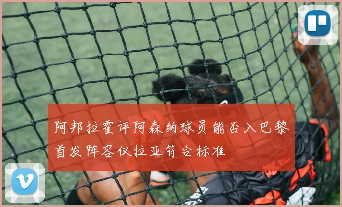 阿邦拉霍评阿森纳球员能否入巴黎首发阵容仅拉亚符合标准