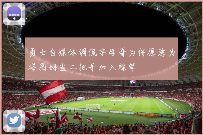 勇士自媒体调侃字母哥为何愿意为塔图姆当二把手加入绿军