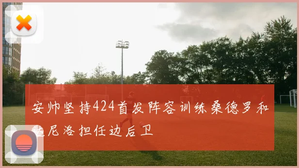 安帅坚持424首发阵容训练桑德罗和达尼洛担任边后卫