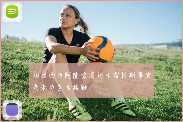 切尔西与阿隆索商讨卡雷拉斯事宜尚未与皇马接触