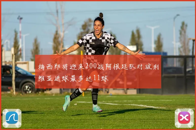 梅西即将迎来200战阿根廷队对玻利维亚进球最多达11球