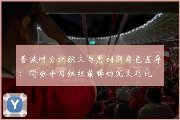 香波特分析欧文与詹姆斯角色差异：得分手与组织前锋的完美对比