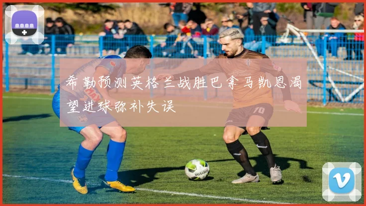 希勒预测英格兰战胜巴拿马凯恩渴望进球弥补失误