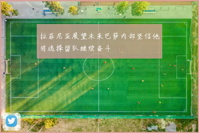 拉菲尼亚展望未来巴萨内部坚信他将选择留队继续奋斗