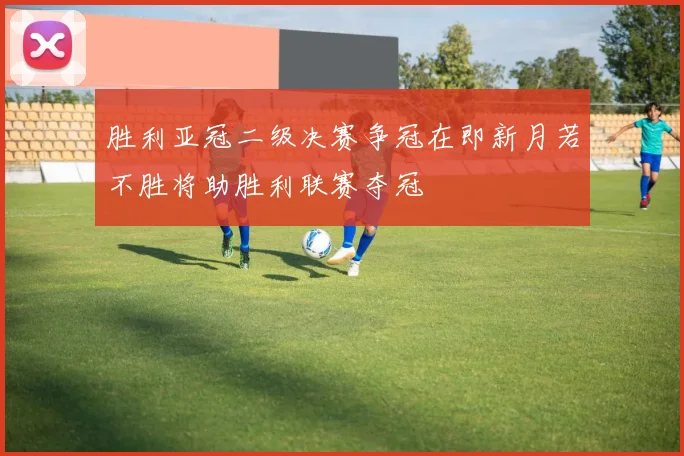 胜利亚冠二级决赛争冠在即新月若不胜将助胜利联赛夺冠