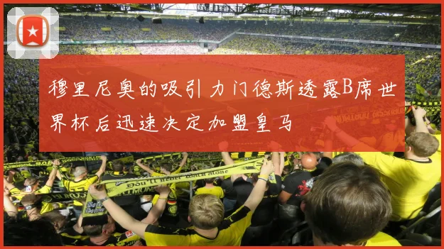 穆里尼奥的吸引力门德斯透露B席世界杯后迅速决定加盟皇马