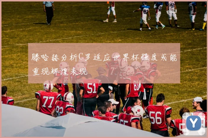 滕哈赫分析C罗适应世界杯强度或能重现辉煌表现