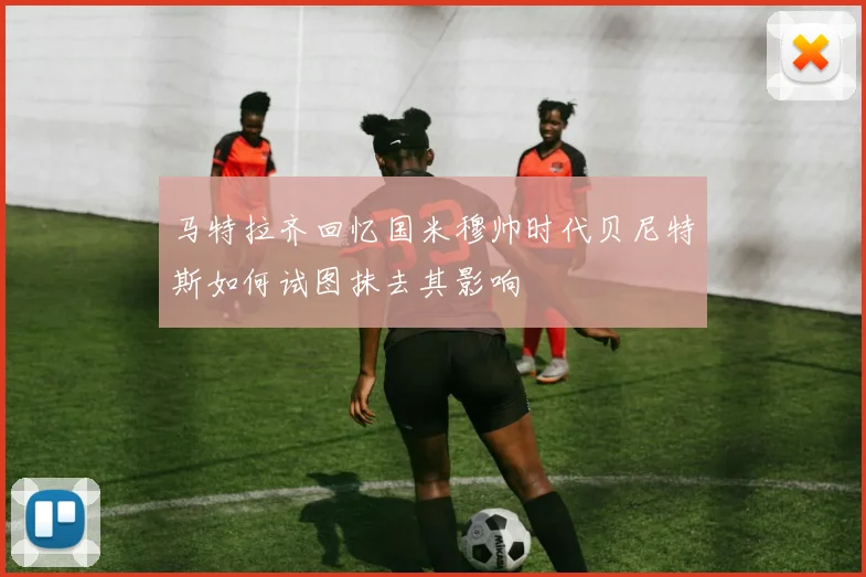 马特拉齐回忆国米穆帅时代贝尼特斯如何试图抹去其影响