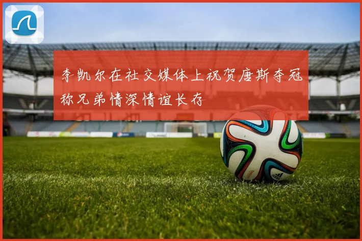 李凯尔在社交媒体上祝贺唐斯夺冠称兄弟情深情谊长存