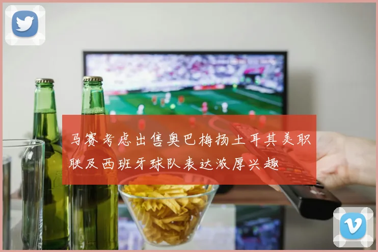 马赛考虑出售奥巴梅扬土耳其美职联及西班牙球队表达浓厚兴趣