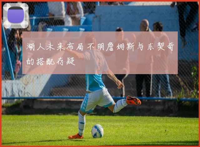 湖人未来布局不明詹姆斯与东契奇的搭配存疑