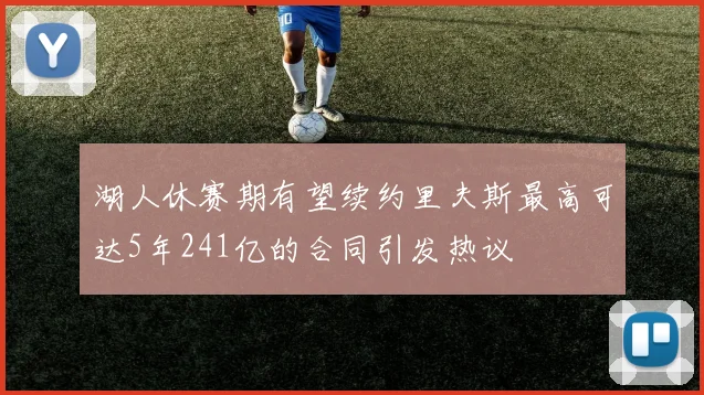 湖人休赛期有望续约里夫斯最高可达5年241亿的合同引发热议