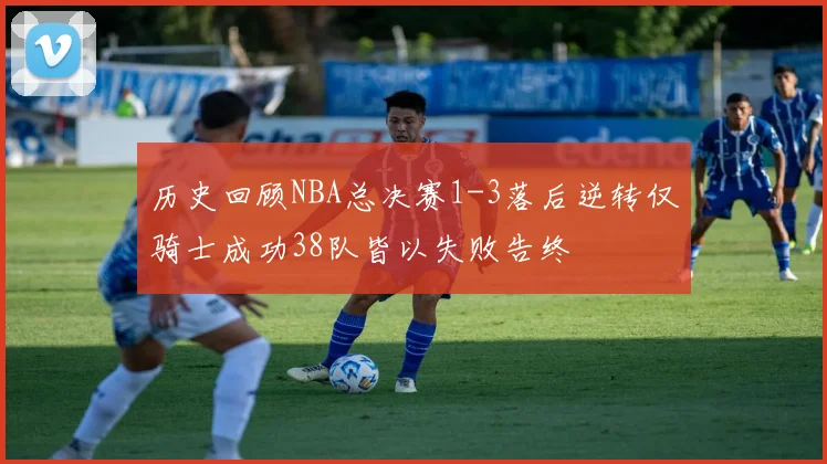 历史回顾NBA总决赛1-3落后逆转仅骑士成功38队皆以失败告终