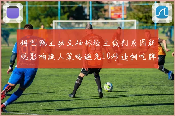 姆巴佩主动交袖标给主裁判或因新规影响换人策略避免10秒违例吃牌