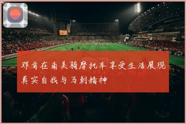 邓肯在南美骑摩托车享受生活展现真实自我与马刺精神