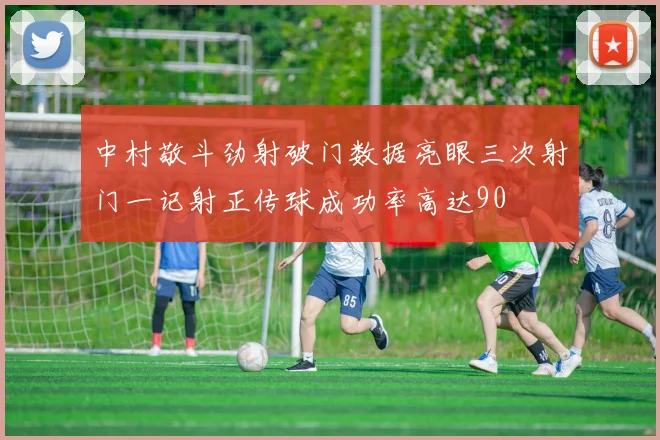 中村敬斗劲射破门数据亮眼三次射门一记射正传球成功率高达90