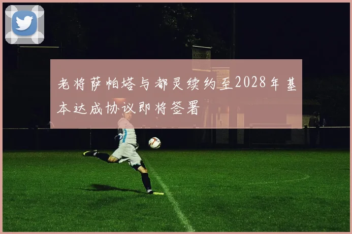 老将萨帕塔与都灵续约至2028年基本达成协议即将签署