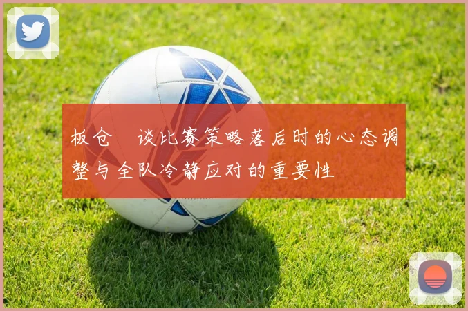 板仓滉谈比赛策略落后时的心态调整与全队冷静应对的重要性