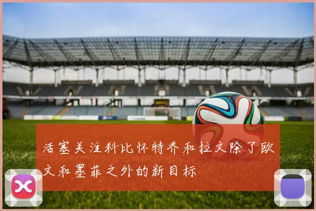活塞关注科比怀特乔和拉文除了欧文和墨菲之外的新目标