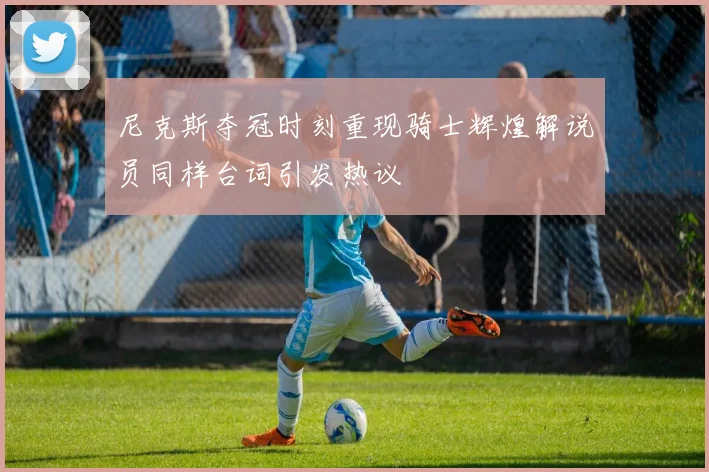 尼克斯夺冠时刻重现骑士辉煌解说员同样台词引发热议